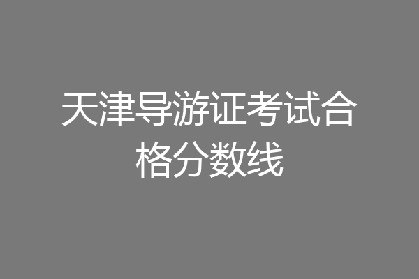 天津导游证考试合格分数线
