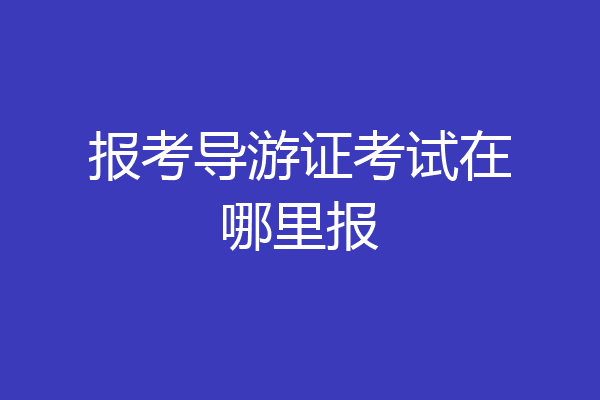 报考导游证考试在哪里报