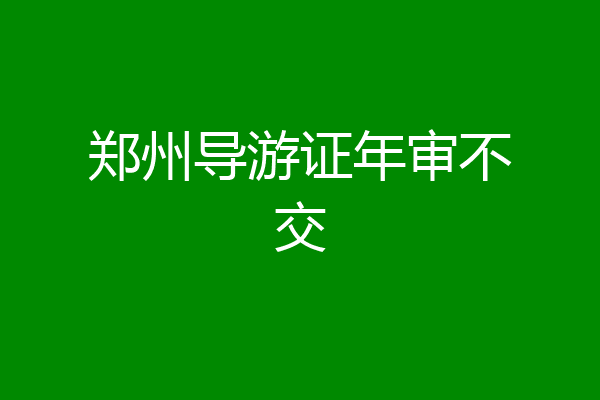 郑州导游证年审不交