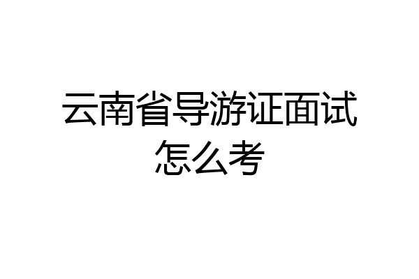 云南省导游证面试怎么考