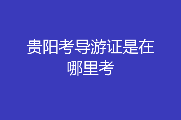 贵阳考导游证是在哪里考