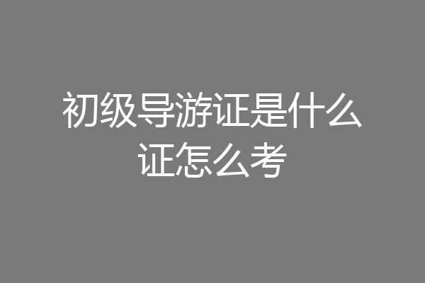 初级导游证是什么证怎么考