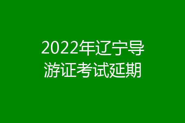 2022年辽宁导游证考试延期