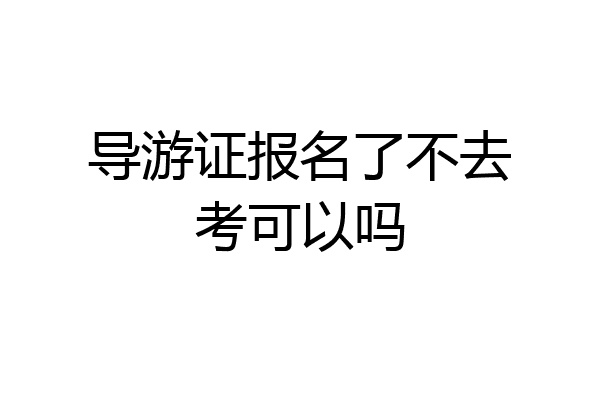 导游证报名了不去考可以吗