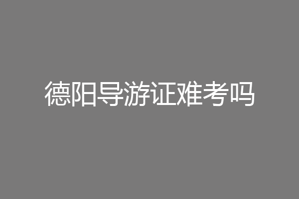 德阳导游证难考吗