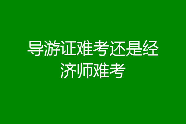 导游证难考还是经济师难考