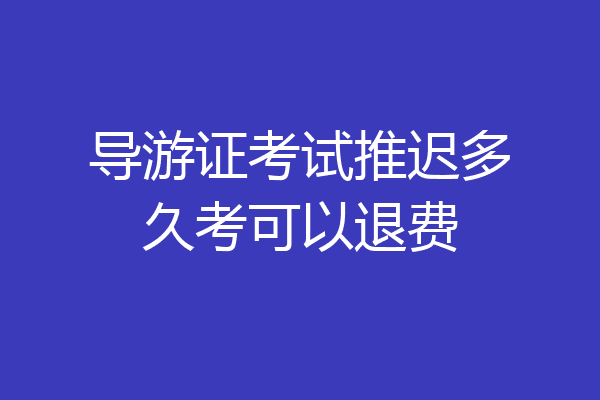 导游证考试推迟多久考可以退费