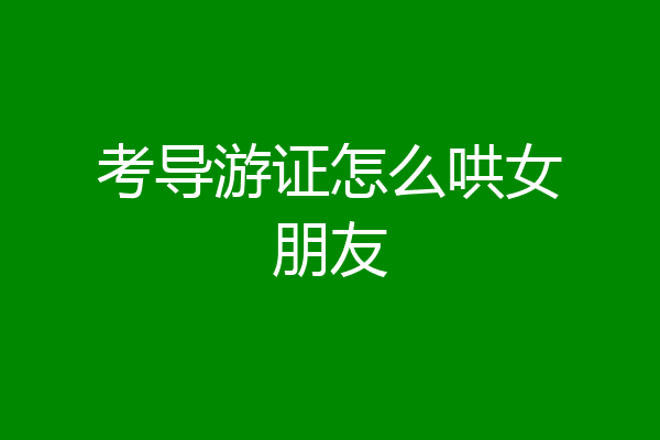 考导游证怎么哄女朋友