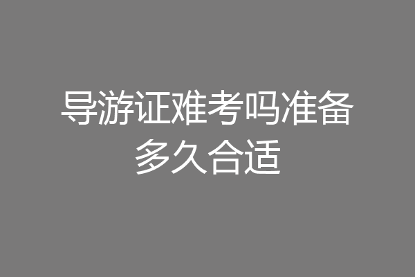 导游证难考吗准备多久合适