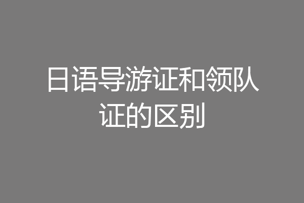 日语导游证和领队证的区别