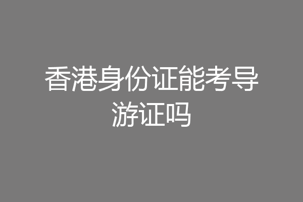 香港身份证能考导游证吗