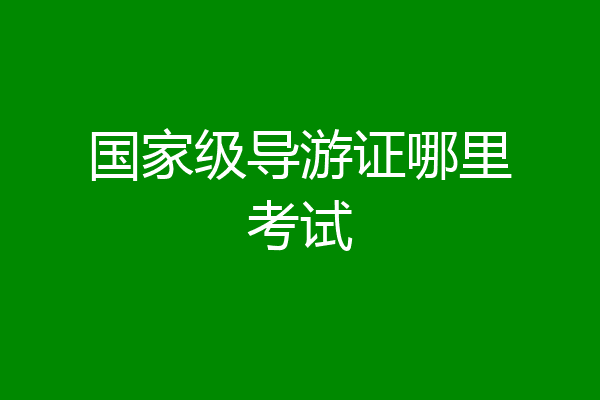 国家级导游证哪里考试