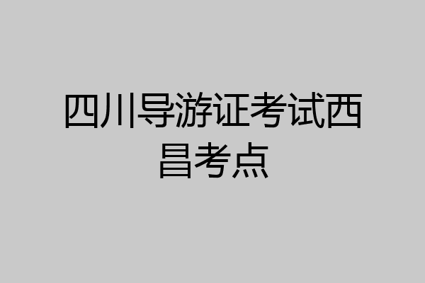 四川导游证考试西昌考点