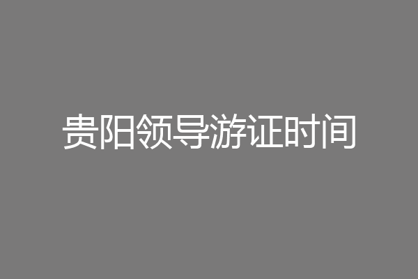 贵阳领导游证时间