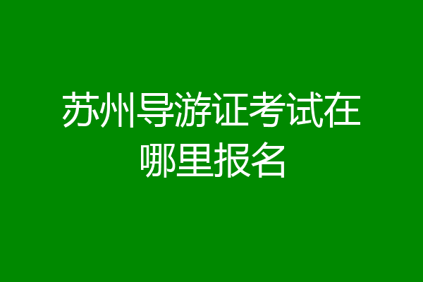 苏州导游证考试在哪里报名