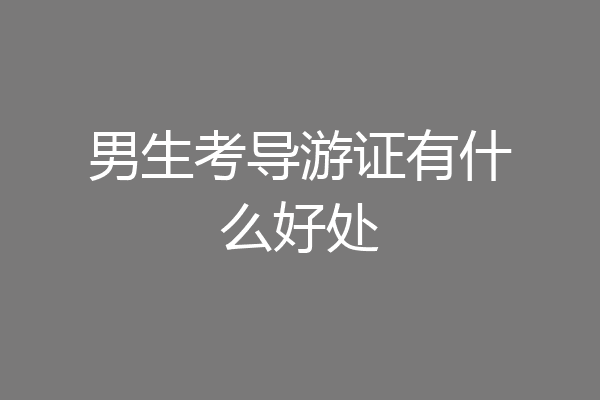 男生考导游证有什么好处