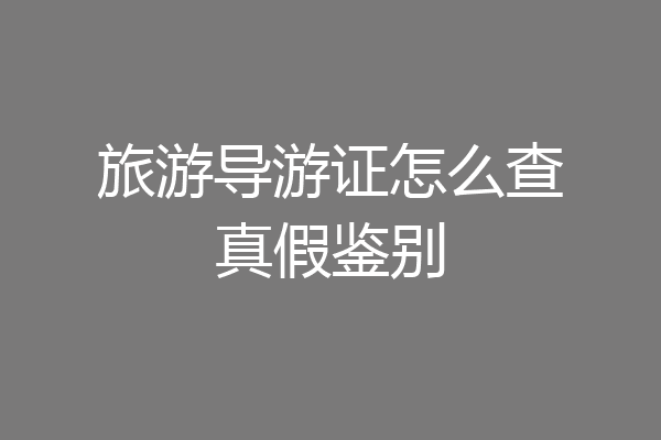 旅游导游证怎么查真假鉴别