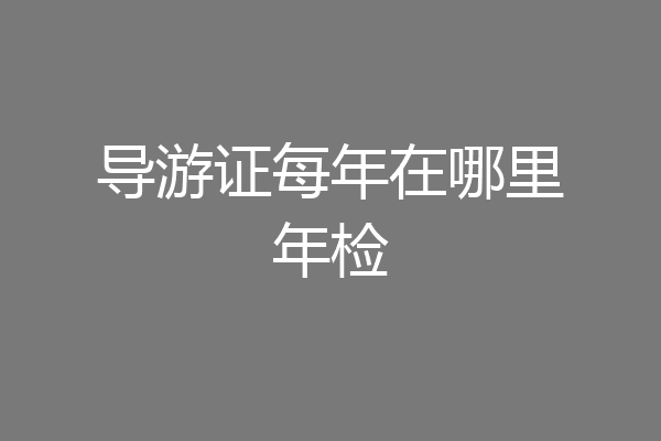 导游证每年在哪里年检