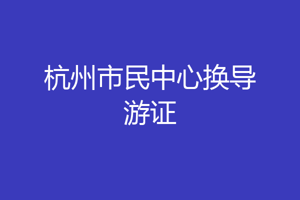 杭州市民中心换导游证