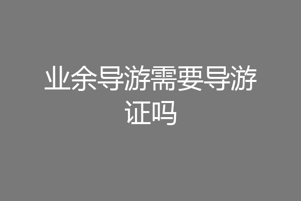 业余导游需要导游证吗