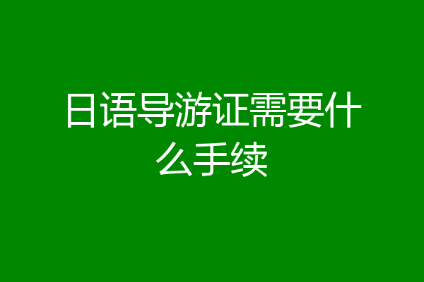 日语导游证需要什么手续