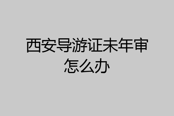 西安导游证未年审怎么办