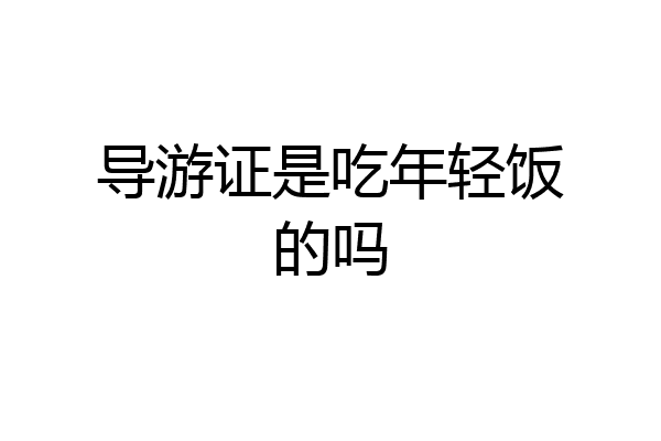 导游证是吃年轻饭的吗