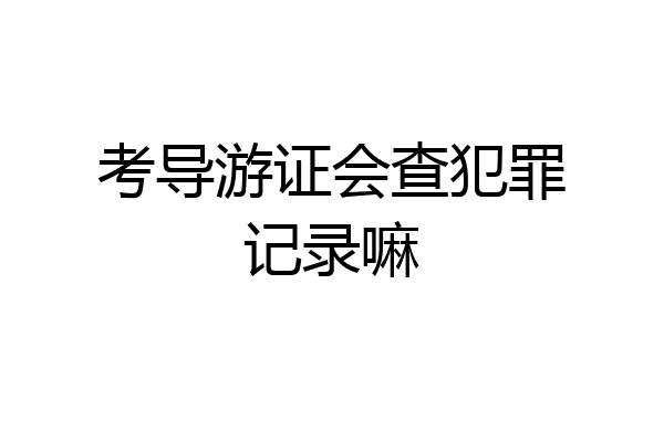 考导游证会查犯罪记录嘛