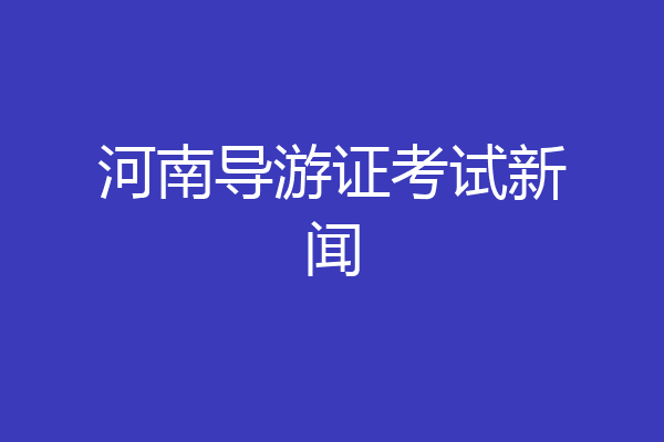 河南导游证考试新闻