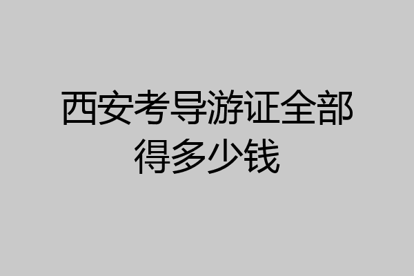 西安考导游证全部得多少钱