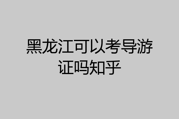 黑龙江可以考导游证吗知乎