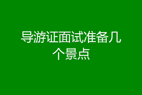 导游证面试准备几个景点
