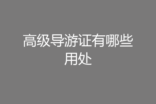 高级导游证有哪些用处