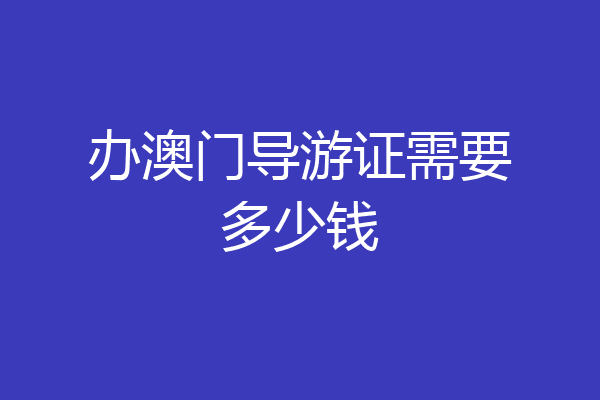 办澳门导游证需要多少钱
