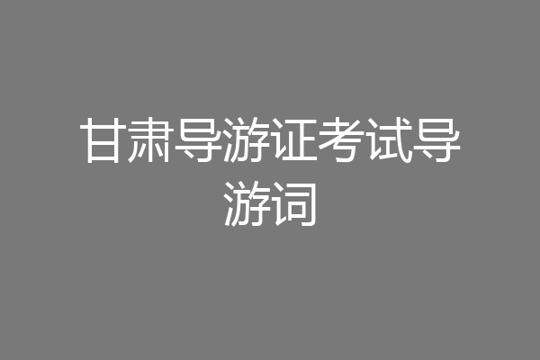 甘肃导游证考试导游词