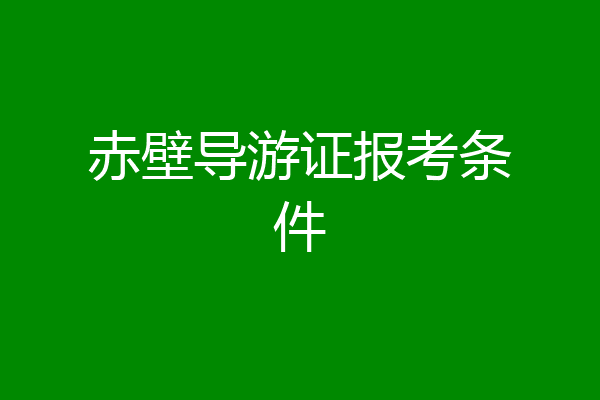 赤壁导游证报考条件