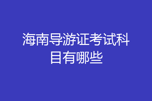 海南导游证考试科目有哪些