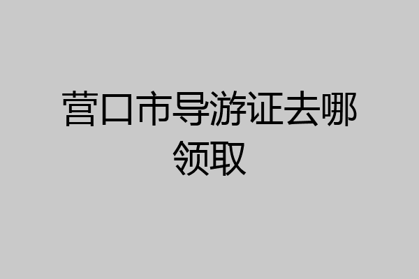 营口市导游证去哪领取