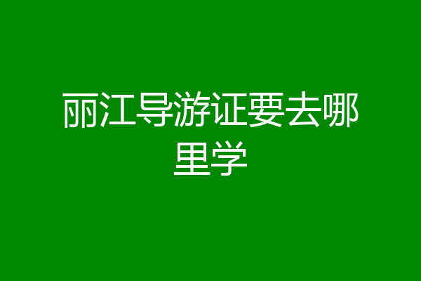 丽江导游证要去哪里学