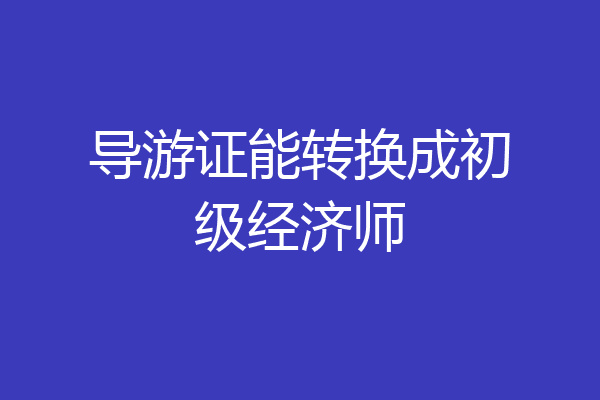 导游证能转换成初级经济师