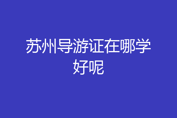 苏州导游证在哪学好呢