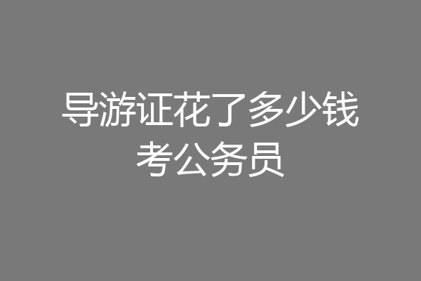 导游证花了多少钱考公务员