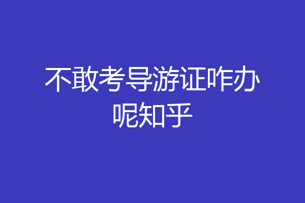 不敢考导游证咋办呢知乎