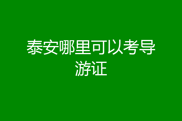 泰安哪里可以考导游证