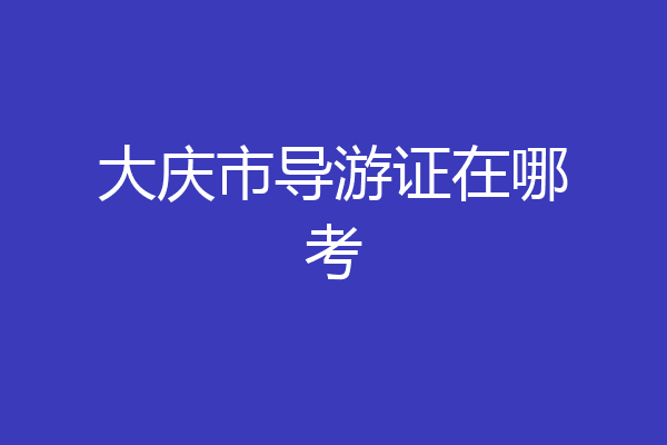 大庆市导游证在哪考