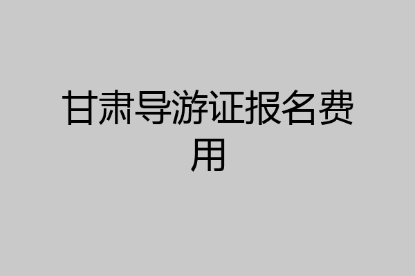 甘肃导游证报名费用