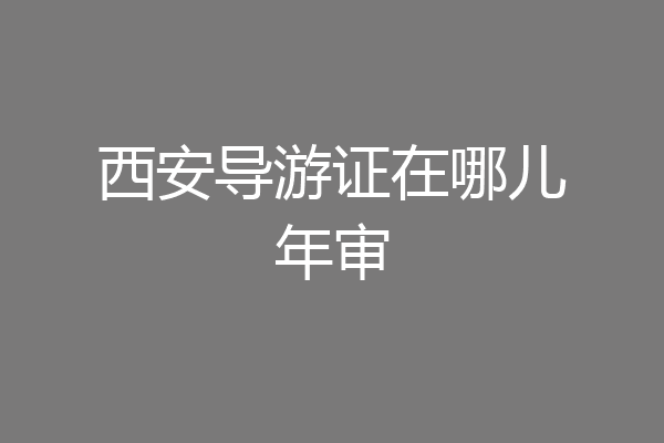 西安导游证在哪儿年审