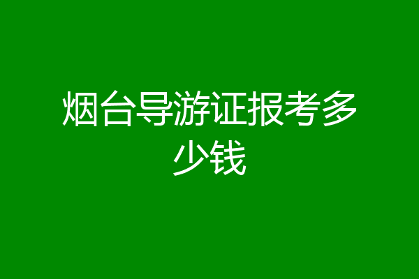 烟台导游证报考多少钱