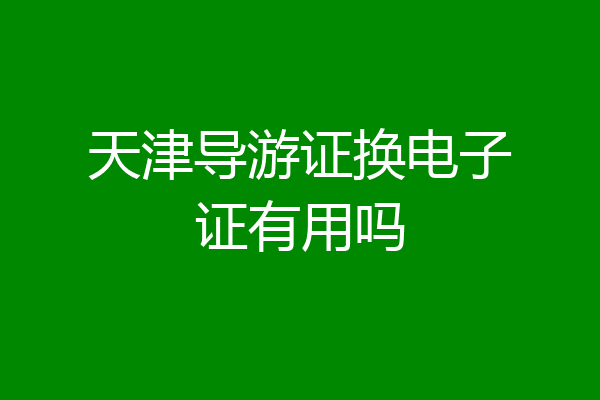 天津导游证换电子证有用吗