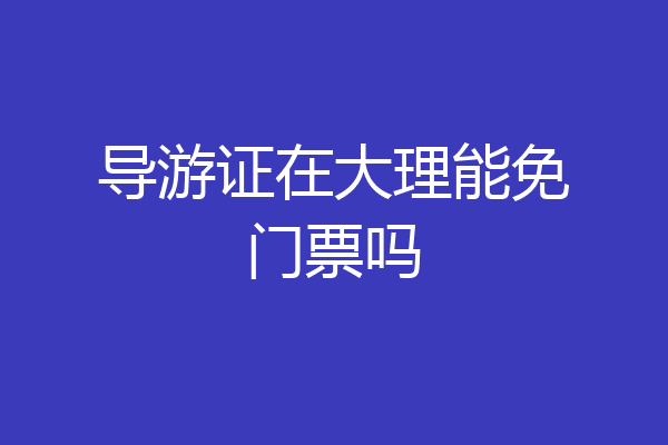 导游证在大理能免门票吗
